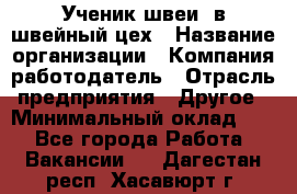 Ученик швеи. в швейный цех › Название организации ­ Компания-работодатель › Отрасль предприятия ­ Другое › Минимальный оклад ­ 1 - Все города Работа » Вакансии   . Дагестан респ.,Хасавюрт г.